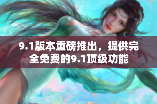 9.1版本重磅推出，提供完全免费的9.1顶级功能