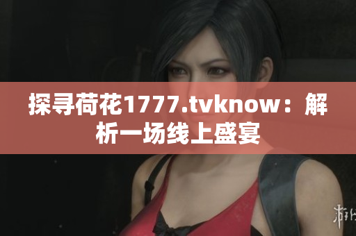 探寻荷花1777.tvknow：解析一场线上盛宴