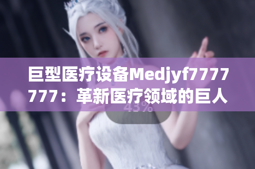 巨型医疗设备Medjyf7777777：革新医疗领域的巨人