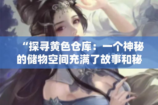 “探寻黄色仓库：一个神秘的储物空间充满了故事和秘密”