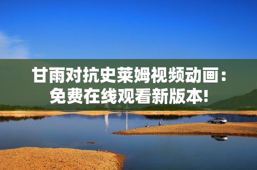 甘雨对抗史莱姆视频动画：免费在线观看新版本!