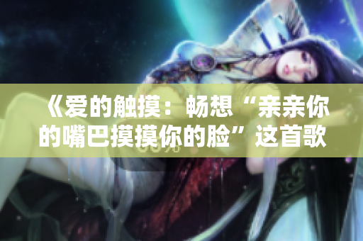 《爱的触摸：畅想“亲亲你的嘴巴摸摸你的脸”这首歌的魅力》