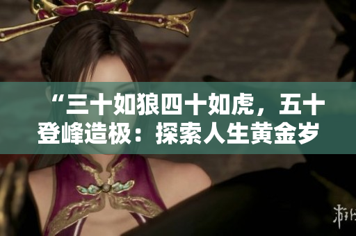 “三十如狼四十如虎，五十登峰造极：探索人生黄金岁月的智慧与力量”