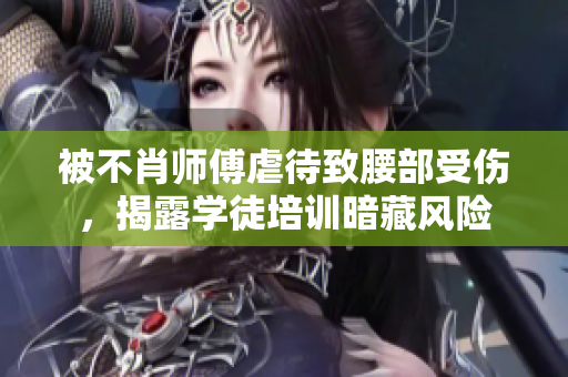 被不肖师傅虐待致腰部受伤，揭露学徒培训暗藏风险