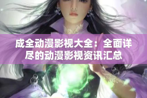成全动漫影视大全：全面详尽的动漫影视资讯汇总