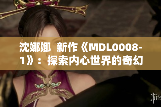 沈娜娜  新作《MDL0008-1》：探索内心世界的奇幻之旅