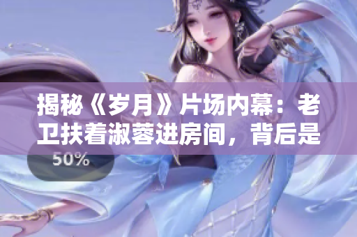 揭秘《岁月》片场内幕：老卫扶着淑蓉进房间，背后是谁？