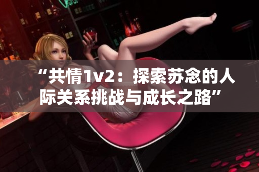 “共情1v2：探索苏念的人际关系挑战与成长之路”
