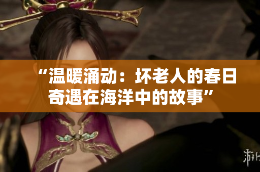 “温暖涌动：坏老人的春日奇遇在海洋中的故事”