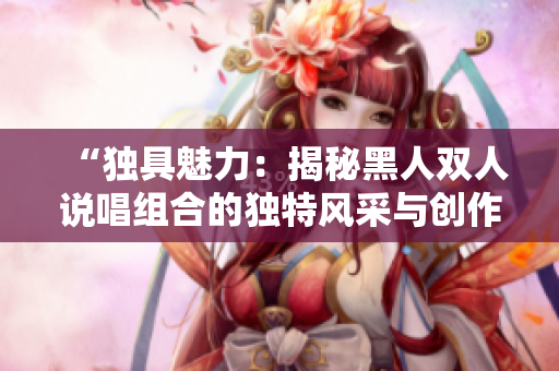 “独具魅力：揭秘黑人双人说唱组合的独特风采与创作秘笈”