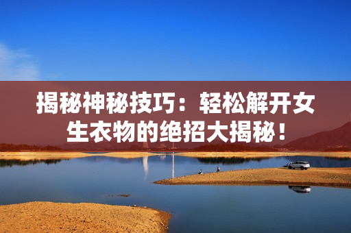 揭秘神秘技巧：轻松解开女生衣物的绝招大揭秘！