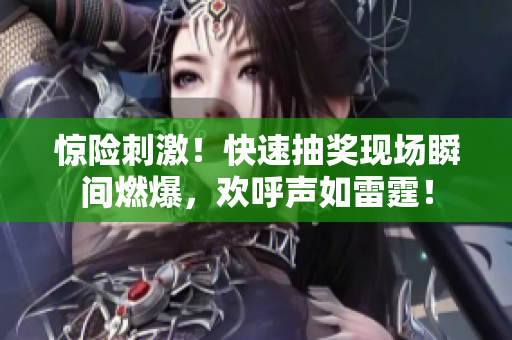 惊险刺激！快速抽奖现场瞬间燃爆，欢呼声如雷霆！