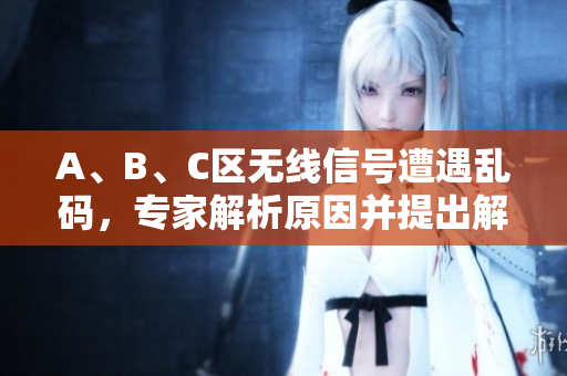 A、B、C区无线信号遭遇乱码，专家解析原因并提出解决方案