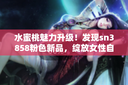 水蜜桃魅力升级！发现sn3858粉色新品，绽放女性自信魅力！