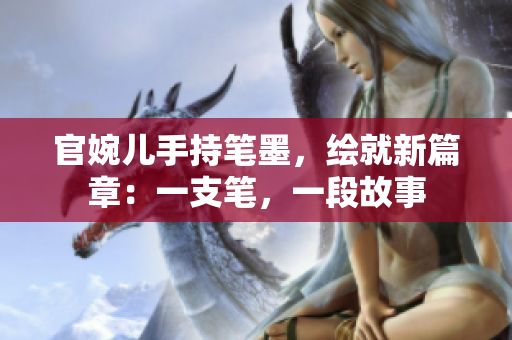 官婉儿手持笔墨，绘就新篇章：一支笔，一段故事