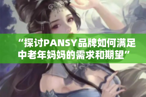 “探讨PANSY品牌如何满足中老年妈妈的需求和期望”