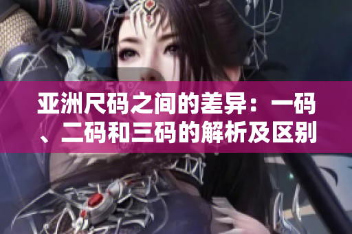 亚洲尺码之间的差异：一码、二码和三码的解析及区别