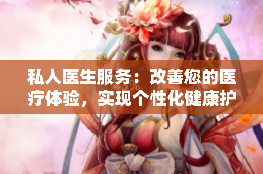 私人医生服务：改善您的医疗体验，实现个性化健康护理