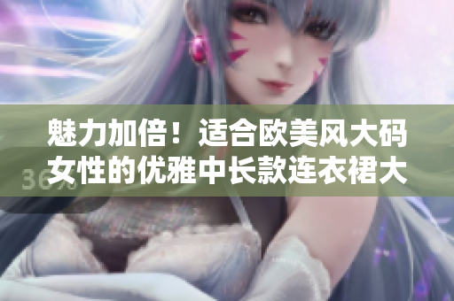 魅力加倍！适合欧美风大码女性的优雅中长款连衣裙大放异彩