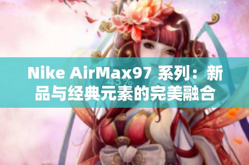 Nike AirMax97 系列：新品与经典元素的完美融合