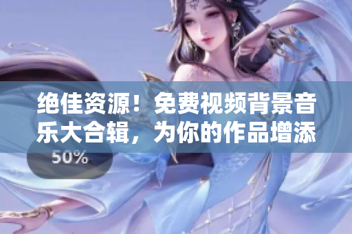 绝佳资源！免费视频背景音乐大合辑，为你的作品增添灵感与活力