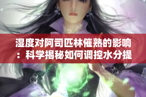 湿度对阿司匹林催熟的影响：科学揭秘如何调控水分提高效果
