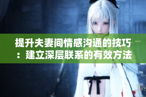 提升夫妻间情感沟通的技巧：建立深层联系的有效方法