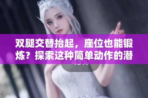 双腿交替抬起，座位也能锻炼？探索这种简单动作的潜力