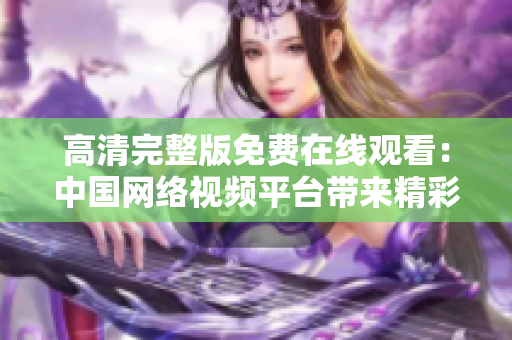高清完整版免费在线观看：中国网络视频平台带来精彩视听享受