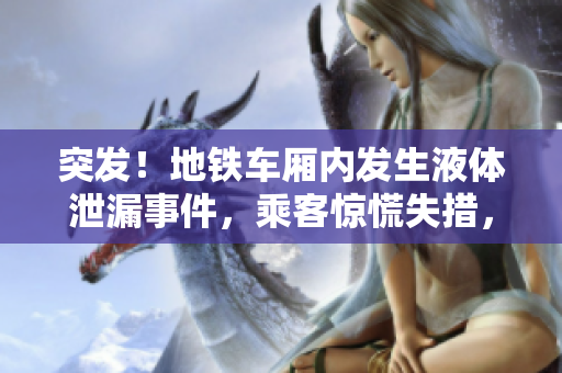 突发！地铁车厢内发生液体泄漏事件，乘客惊慌失措，引发调查