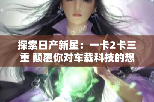 探索日产新星：一卡2卡三重 颠覆你对车载科技的想象