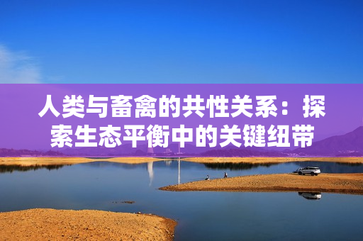 人类与畜禽的共性关系：探索生态平衡中的关键纽带