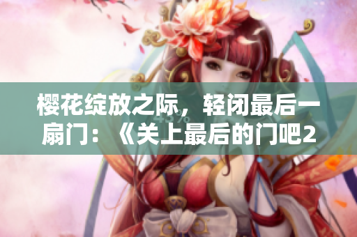 樱花绽放之际，轻闭最后一扇门：《关上最后的门吧2》迎来绚烂樱花季篇章