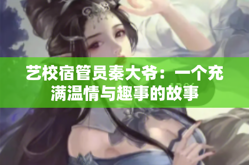 艺校宿管员秦大爷：一个充满温情与趣事的故事　