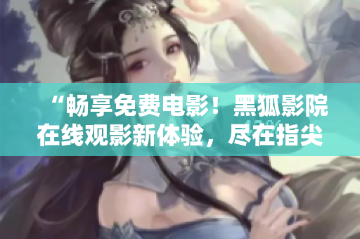“畅享免费电影！黑狐影院在线观影新体验，尽在指尖！”
