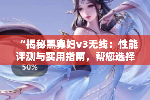 “揭秘黑寡妇v3无线：性能评测与实用指南，帮您选择最佳入手方案！”