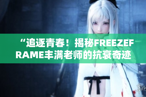 “追逐青春！揭秘FREEZEFRAME丰满老师的抗衰奇迹”