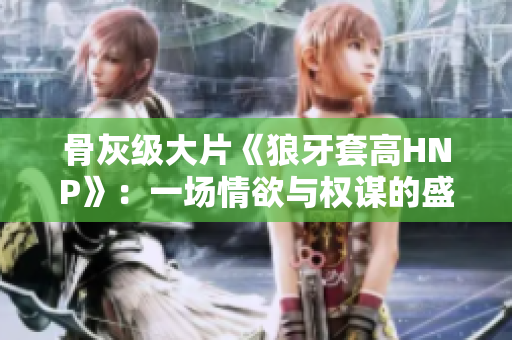 骨灰级大片《狼牙套高HNP》：一场情欲与权谋的盛宴