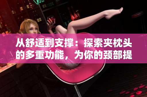 从舒适到支撑：探索夹枕头的多重功能，为你的颈部提供完美支撑