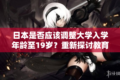 日本是否应该调整大学入学年龄至19岁？重新探讨教育体系调整的可能性