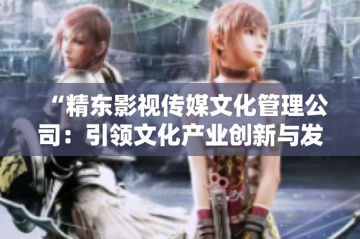 “精东影视传媒文化管理公司：引领文化产业创新与发展的领航者”