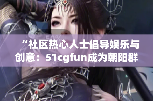 “社区热心人士倡导娱乐与创意：51cgfun成为朝阳群众喜爱的聚集地”