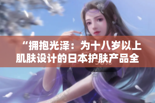 “拥抱光泽：为十八岁以上肌肤设计的日本护肤产品全面评析”