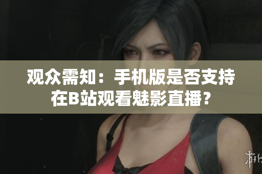 观众需知：手机版是否支持在B站观看魅影直播？