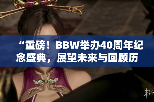“重磅！BBW举办40周年纪念盛典，展望未来与回顾历程！”