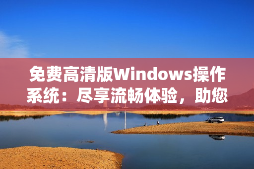 免费高清版Windows操作系统：尽享流畅体验，助您高效工作
