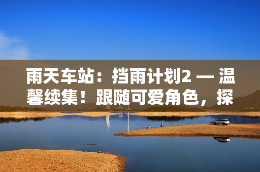 雨天车站：挡雨计划2 — 温馨续集！跟随可爱角色，探索更多防雨妙招！