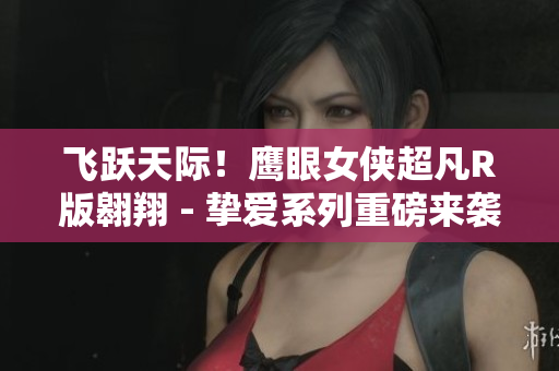 飞跃天际！鹰眼女侠超凡R版翱翔 - 挚爱系列重磅来袭