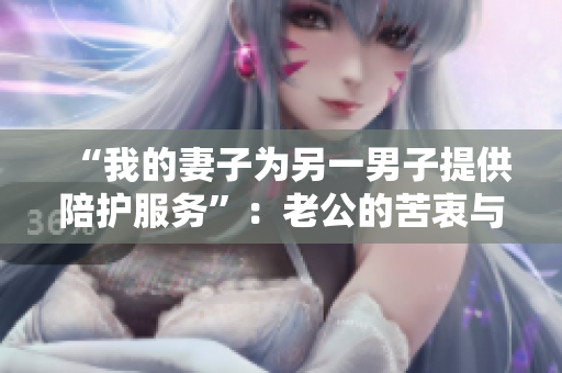 “我的妻子为另一男子提供陪护服务”：老公的苦衷与挣扎