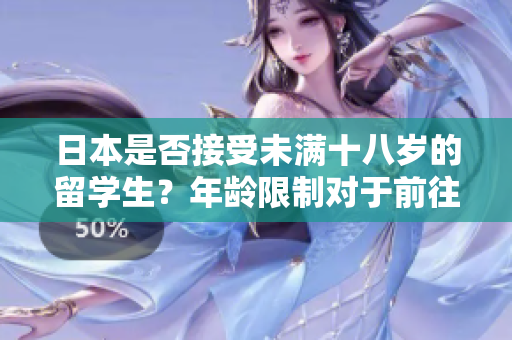 日本是否接受未满十八岁的留学生？年龄限制对于前往日本留学是否存在？
